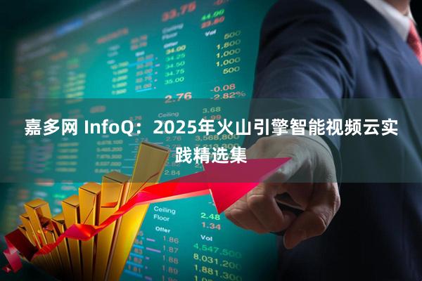 嘉多网 InfoQ：2025年火山引擎智能视频云实践精选集