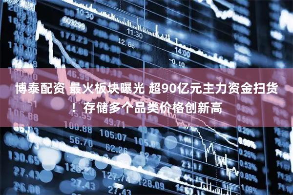 博泰配资 最火板块曝光 超90亿元主力资金扫货！存储多个品类价格创新高